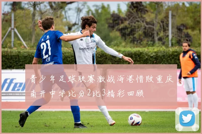 青少年足球联赛激战海港惜败重庆南开中学比分2比3精彩回顾